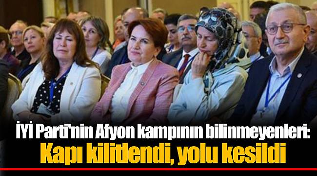 İYİ Parti'nin Afyon kampının bilinmeyenleri: Kapı kilitlendi, yolu kesildi