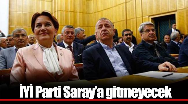 İYİ Parti Saray’a gitmeyecek