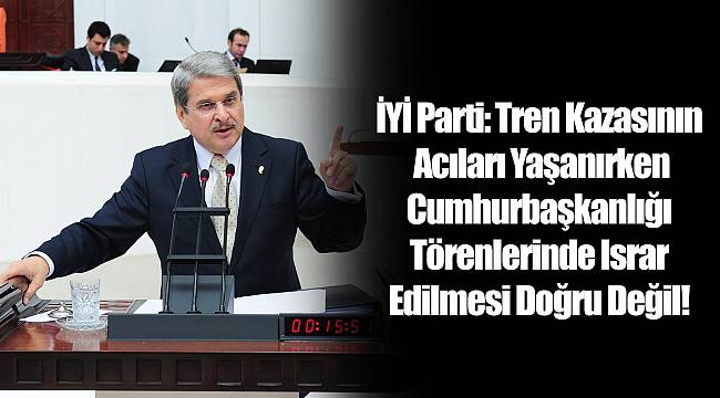 İYİ Parti: Tren Kazasının Acıları Yaşanırken Cumhurbaşkanlığı Törenlerinde Israr Edilmesi Doğru Değil!