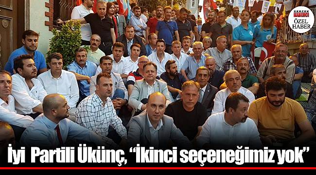 İyi Partili Ükünç, &quot;İkinci seçeneğimiz yok&quot;