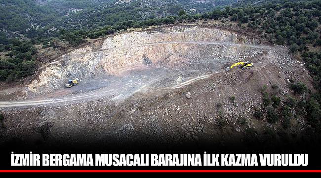 İZMİR BERGAMA MUSACALI BARAJINA İLK KAZMA VURULDU