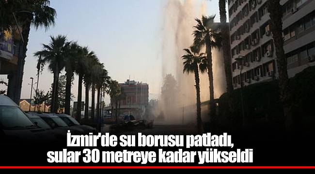 İzmir'de su borusu patladı, sular 30 metreye kadar yükseldi