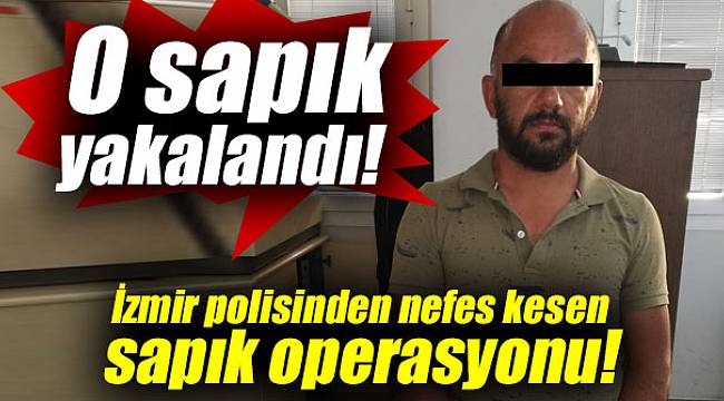 İzmir polisinden nefes kesen sapık operasyonu!