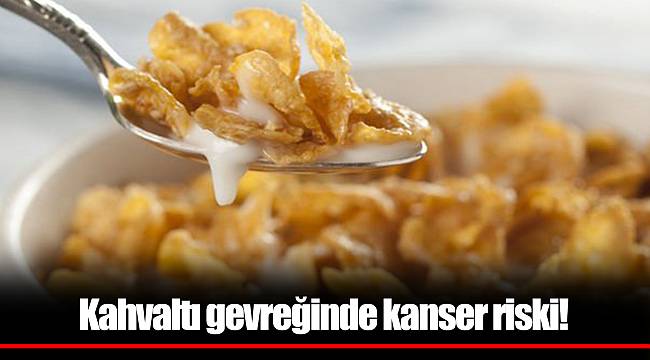 Kahvaltı gevreğinde kanser riski!