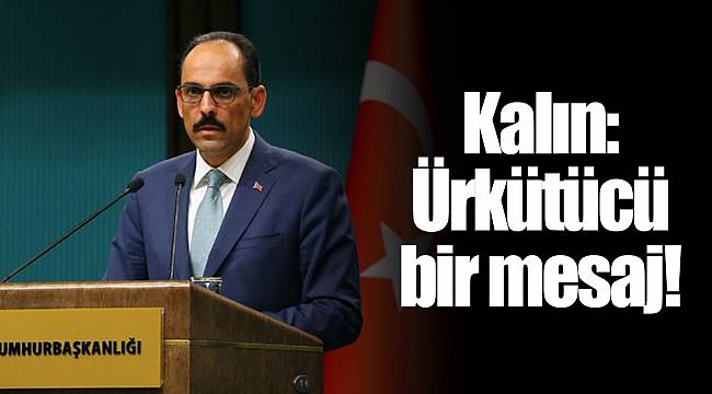 Kalın: Ürkütücü bir mesaj!