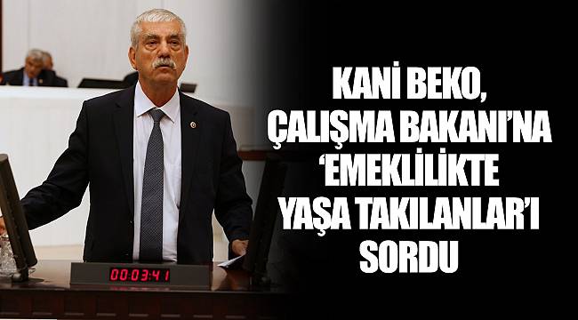 KANİ BEKO, ÇALIŞMA BAKANI’NA ‘EMEKLİLİKTE YAŞA TAKILANLAR’I SORDU