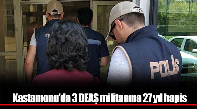 Kastamonu'da 3 DEAŞ militanına 27 yıl hapis