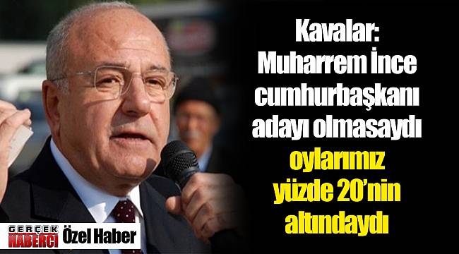 Kavalar: Muharrem İnce cumhurbaşkanı adayı olmasaydı oylarımız yüzde 20'nin altındaydı