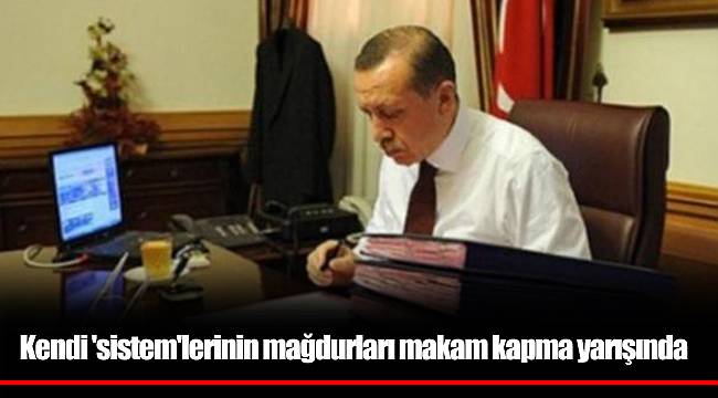 Kendi 'sistem'lerinin mağdurları makam kapma yarışında