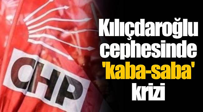 Kılıçdaroğlu cephesinde 'kaba-saba' krizi