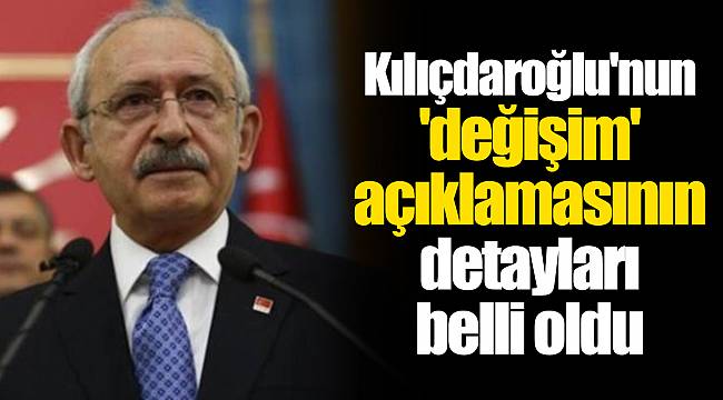 Kılıçdaroğlu'nun 'değişim' açıklamasının detayları belli oldu