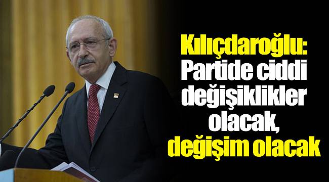 Kılıçdaroğlu: Partide ciddi değişiklikler olacak, değişim olacak