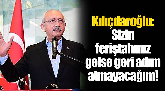 Kılıçdaroğlu: Sizin feriştahınız gelse geri adım atmayacağım!