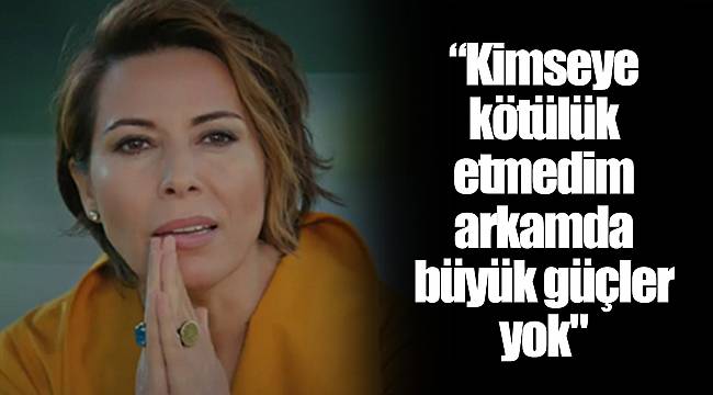 “Kimseye kötülük etmedim, arkamda büyük güçler yok"