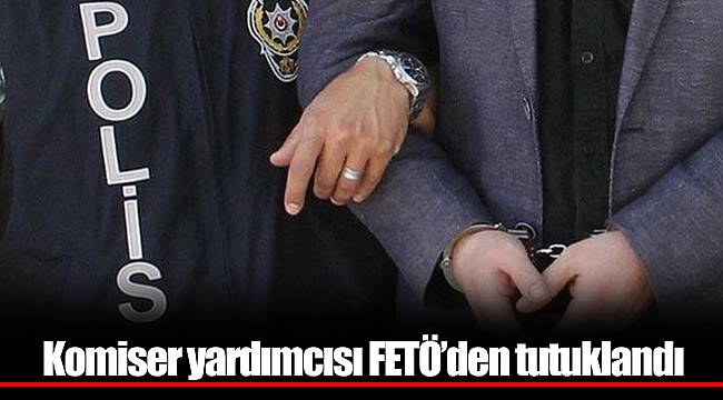 Komiser yardımcısı FETÖ’den tutuklandı