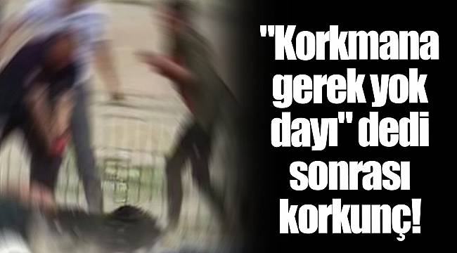 "Korkmana gerek yok dayı" dedi sonrası korkunç!