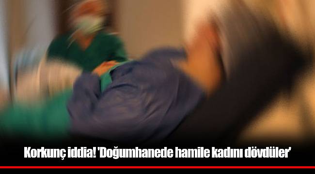 Korkunç iddia! 'Doğumhanede hamile kadını dövdüler'