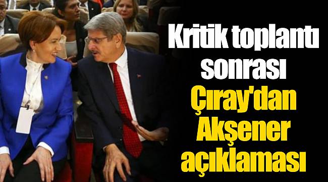 Kritik toplantı sonrası Çıray'dan Akşener açıklaması