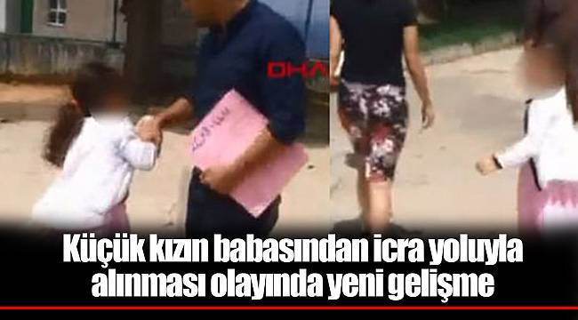 Küçük kızın babasından icra yoluyla alınması olayında yeni gelişme