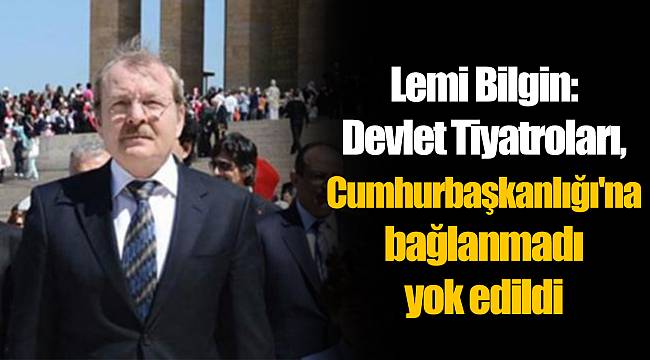 Lemi Bilgin: Devlet Tiyatroları, Cumhurbaşkanlığı'na bağlanmadı yok edildi