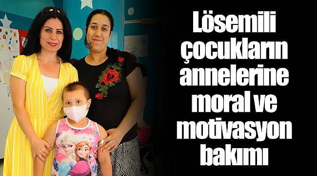 Lösemili çocukların annelerine moral ve motivasyon bakımı