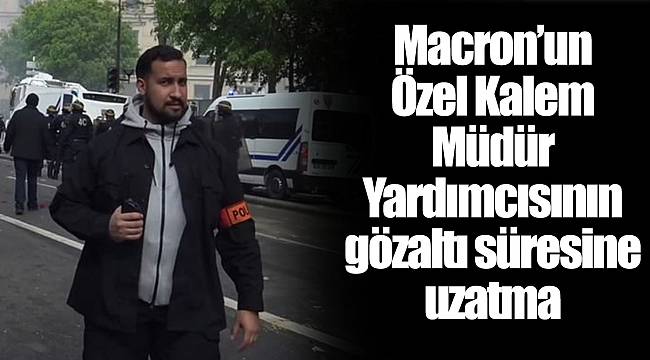 Macron’un Özel Kalem Müdür Yardımcısının gözaltı süresine uzatma