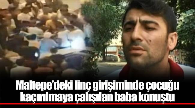 Maltepe’deki linç girişiminde çocuğu kaçırılmaya çalışılan baba konuştu