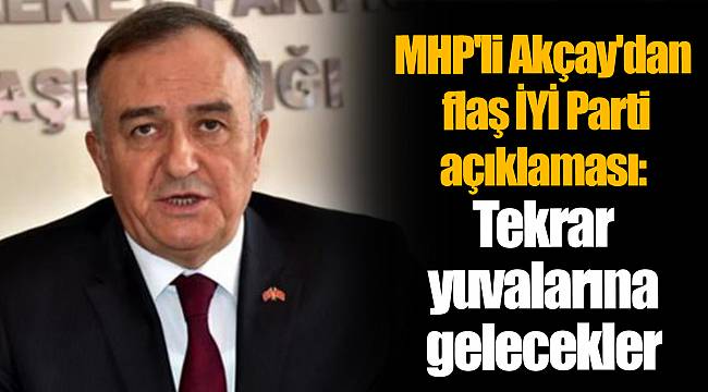 MHP'li Akçay'dan flaş İYİ Parti açıklaması: Tekrar yuvalarına gelecekler