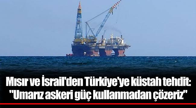 Mısır ve İsrail'den Türkiye'ye küstah tehdit: "Umarız askeri güç kullanmadan çözeriz"