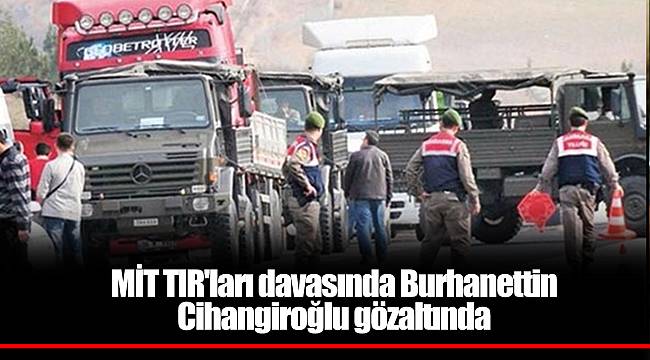 MİT TIR'ları davasında Burhanettin Cihangiroğlu gözaltında