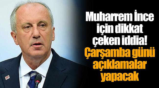 Muharrem İnce için dikkat çeken iddia! Çarşamba günü açıklamalar yapacak