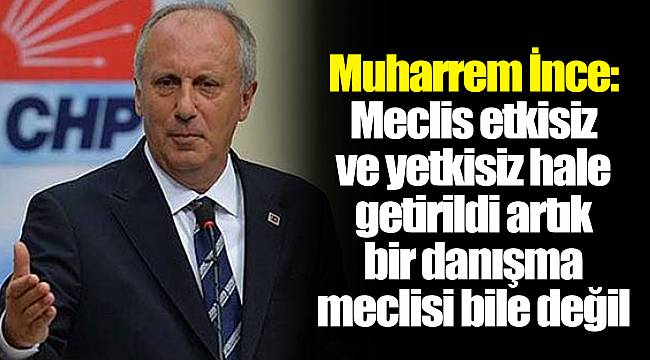 Muharrem İnce: Meclis etkisiz ve yetkisiz hale getirildi artık bir danışma meclisi bile değil