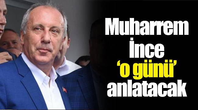 Muharrem İnce ‘o günü’ anlatacak