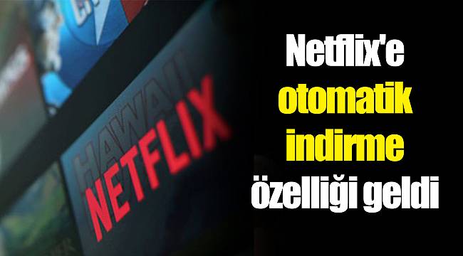 Netflix'e otomatik indirme özelliği geldi