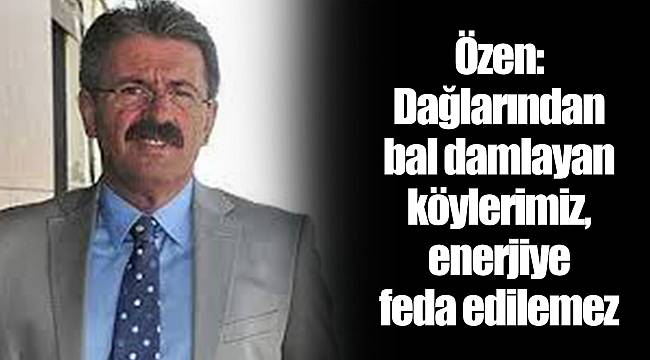 Özen: Dağlarından bal damlayan köylerimiz, enerjiye feda edilemez
