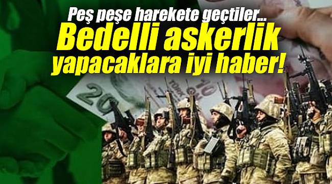 Peş peşe harekete geçtiler... Bedelli askerlik yapacaklara iyi haber!