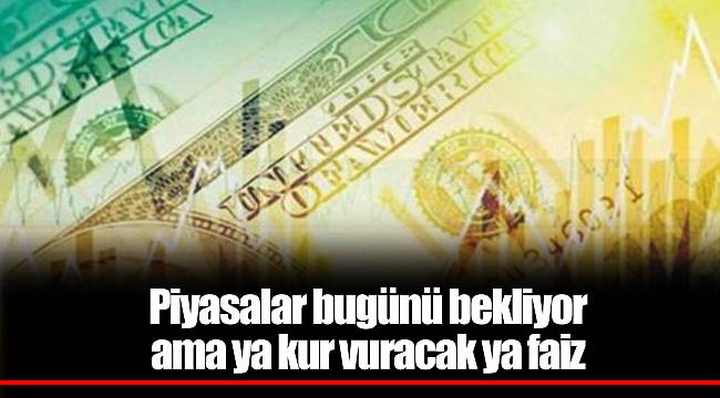 Piyasalar bugünü bekliyor ama ya kur vuracak ya faiz