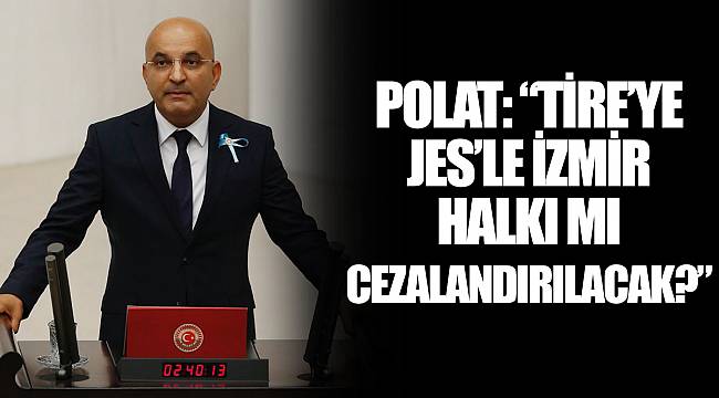 POLAT: “TİRE’YE JES’LE İZMİR HALKI MI CEZALANDIRILACAK?”