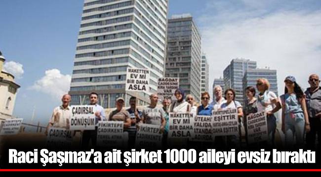 Raci Şaşmaz&#039;a ait şirket 1000 aileyi evsiz bıraktı