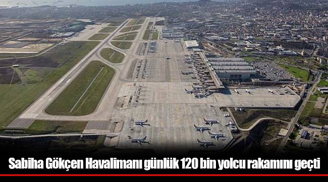 Sabiha Gökçen Havalimanı günlük 120 bin yolcu rakamını geçti