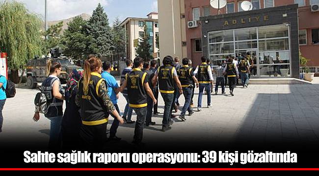 Sahte sağlık raporu operasyonu: 39 kişi gözaltında