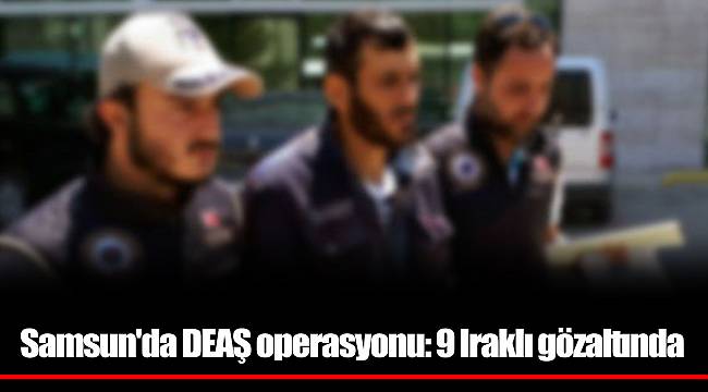 Samsun'da DEAŞ operasyonu: 9 Iraklı gözaltında