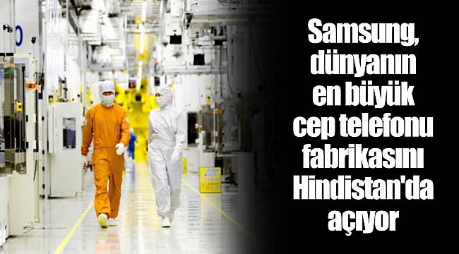 Samsung, dünyanın en büyük cep telefonu fabrikasını Hindistan'da açıyor