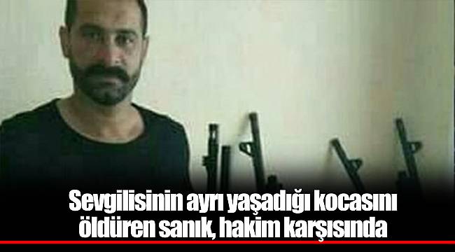 Sevgilisinin ayrı yaşadığı kocasını öldüren sanık, hakim karşısında