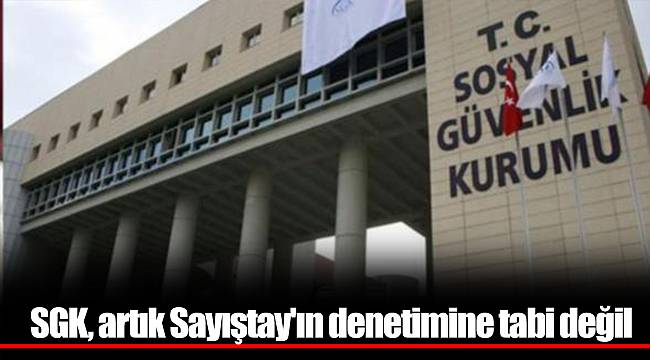 SGK, artık Sayıştay'ın denetimine tabi değil