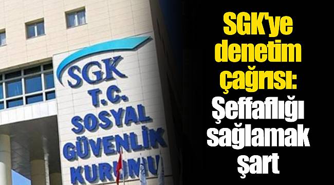 SGK'ye denetim çağrısı: Şeffaflığı sağlamak şart