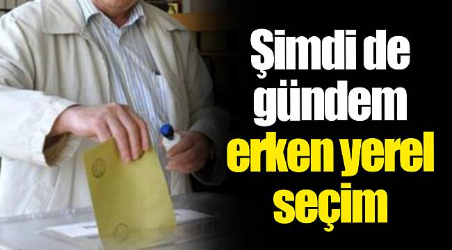 Şimdi de gündem erken yerel seçim