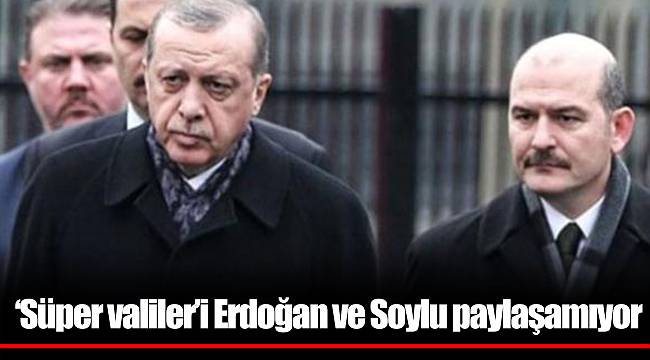 ‘Süper valiler’i Erdoğan ve Soylu paylaşamıyor