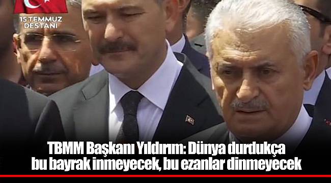 TBMM Başkanı Yıldırım: Dünya durdukça bu bayrak inmeyecek, bu ezanlar dinmeyecek