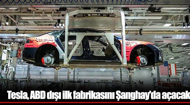 Tesla, ABD dışı ilk fabrikasını Şanghay'da açacak
